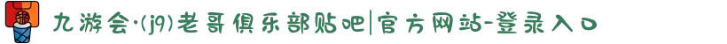 九游会·(j9)老哥俱乐部贴吧|官方网站-登录入口